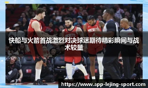 快船与火箭首战激烈对决球迷期待精彩瞬间与战术较量