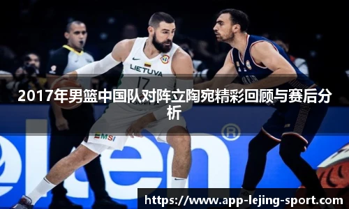 2017年男篮中国队对阵立陶宛精彩回顾与赛后分析