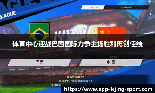 体育中心迎战巴西国际力争主场胜利再创佳绩