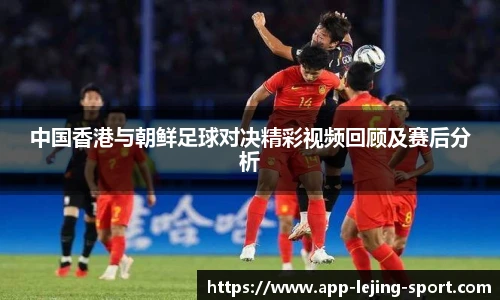 中国香港与朝鲜足球对决精彩视频回顾及赛后分析