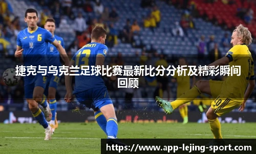捷克与乌克兰足球比赛最新比分分析及精彩瞬间回顾