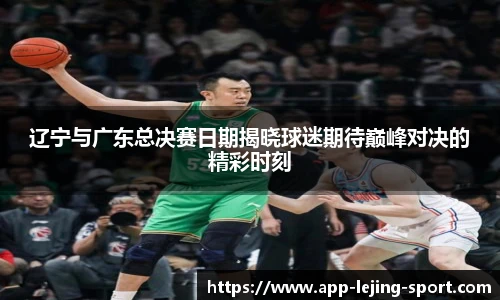 辽宁与广东总决赛日期揭晓球迷期待巅峰对决的精彩时刻